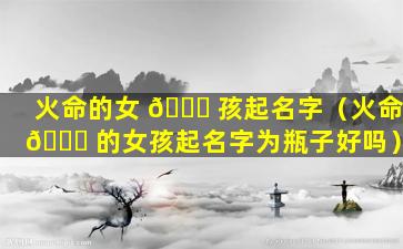 火命的女 🐘 孩起名字（火命 🐈 的女孩起名字为瓶子好吗）